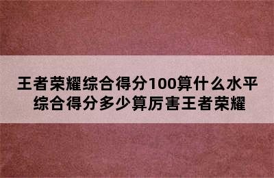 王者荣耀综合得分100算什么水平 综合得分多少算厉害王者荣耀